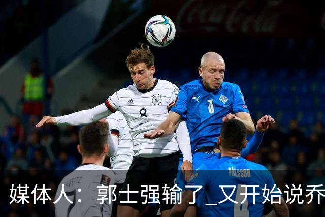 媒体人：郭士强输了 又开始说乔尔杰维奇行了？那有点可笑了